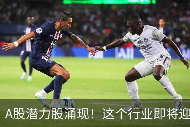 A股潜力股涌现！这个行业即将迎来大行情
